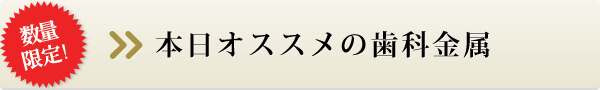 本日オススメの歯科金属